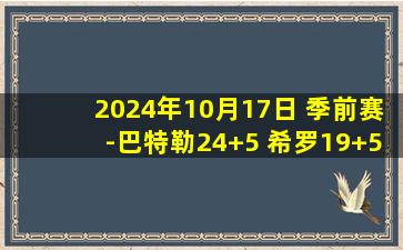 2024年10月17日 季前赛-巴特勒24+5 希罗19+5+5 J-约翰逊21+5 热火灼伤老鹰